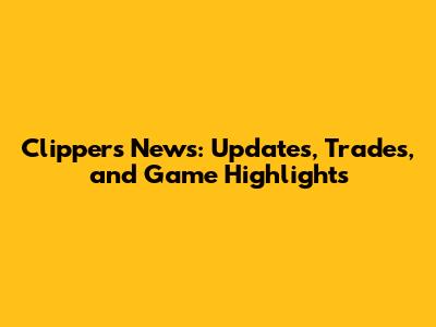 Clippers News: Updates, Trades, and Game Highlights