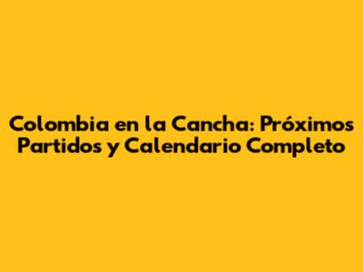 Colombia en la Cancha: Próximos Partidos y Calendario Completo