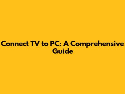 Connect TV to PC: A Comprehensive Guide