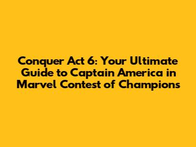 Conquer Act 6: Your Ultimate Guide to Captain America in Marvel Contest of Champions