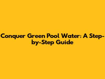 Conquer Green Pool Water: A Step-by-Step Guide