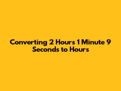 Converting 2 Hours 1 Minute 9 Seconds to Hours