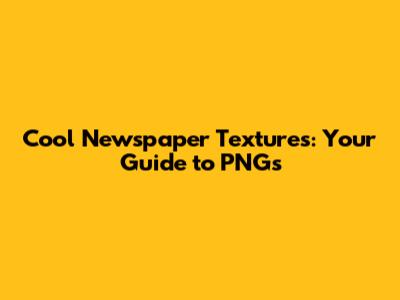 Cool Newspaper Textures: Your Guide to PNGs