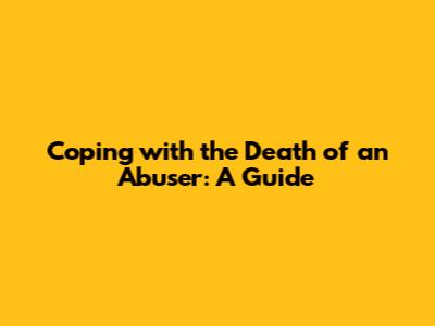 Coping with the Death of an Abuser: A Guide