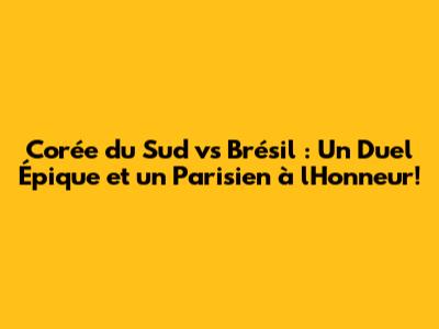Corée du Sud vs Brésil : Un Duel Épique et un Parisien à l'Honneur!
