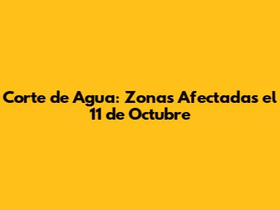 Corte de Agua: Zonas Afectadas el 11 de Octubre