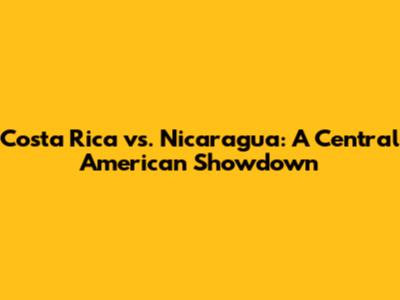 Costa Rica vs. Nicaragua: A Central American Showdown