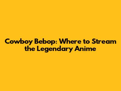 Cowboy Bebop: Where to Stream the Legendary Anime