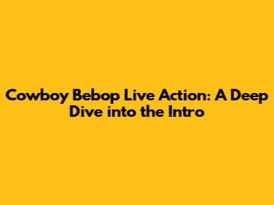 Cowboy Bebop Live Action: A Deep Dive into the Intro