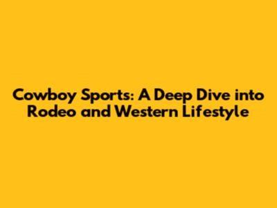 Cowboy Sports: A Deep Dive into Rodeo and Western Lifestyle