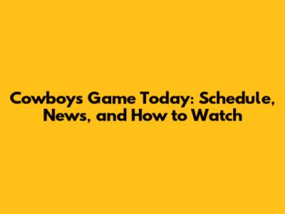 Cowboys Game Today: Schedule, News, and How to Watch
