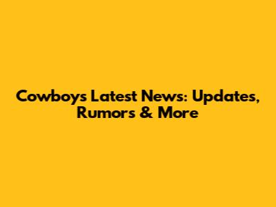 Cowboys Latest News: Updates, Rumors & More