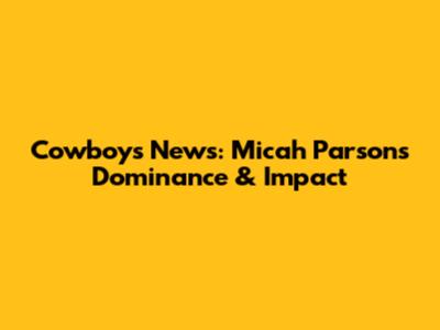 Cowboys News: Micah Parsons' Dominance & Impact