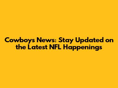 Cowboys News: Stay Updated on the Latest NFL Happenings