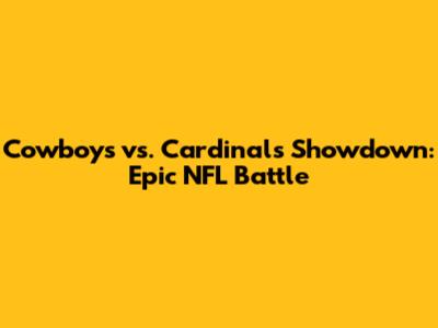 Cowboys vs. Cardinals Showdown: Epic NFL Battle