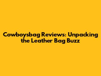 Cowboysbag Reviews: Unpacking the Leather Bag Buzz