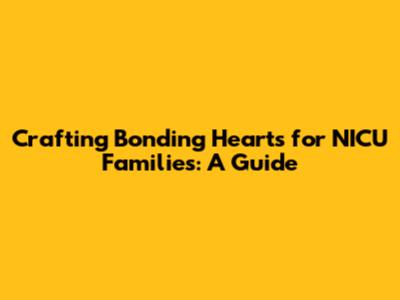 Crafting Bonding Hearts for NICU Families: A Guide