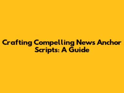 Crafting Compelling News Anchor Scripts: A Guide