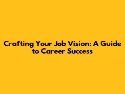 Crafting Your Job Vision: A Guide to Career Success