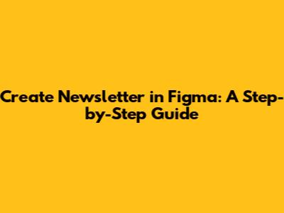 Create Newsletter in Figma: A Step-by-Step Guide