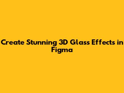Create Stunning 3D Glass Effects in Figma