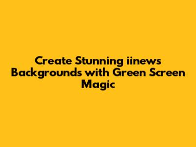 Create Stunning iinews Backgrounds with Green Screen Magic