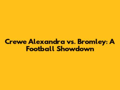 Crewe Alexandra vs. Bromley: A Football Showdown