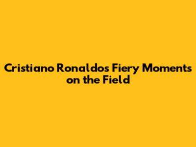 Cristiano Ronaldo's Fiery Moments on the Field