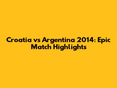 Croatia vs Argentina 2014: Epic Match Highlights