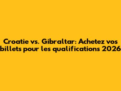 Croatie vs. Gibraltar: Achetez vos billets pour les qualifications 2026