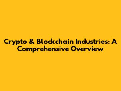 Crypto & Blockchain Industries: A Comprehensive Overview