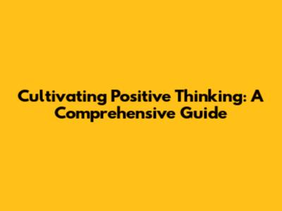 Cultivating Positive Thinking: A Comprehensive Guide
