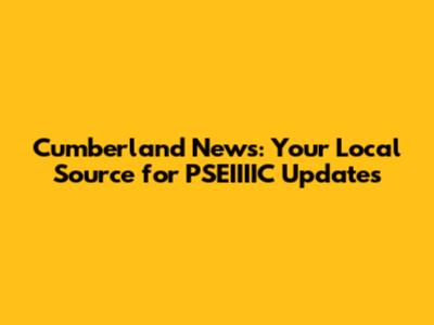 Cumberland News: Your Local Source for PSEIIIIC Updates
