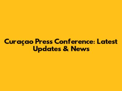 Curaçao Press Conference: Latest Updates & News