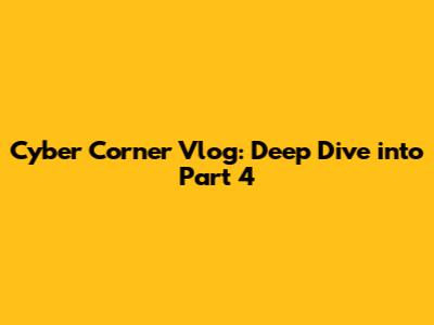 Cyber Corner Vlog: Deep Dive into Part 4