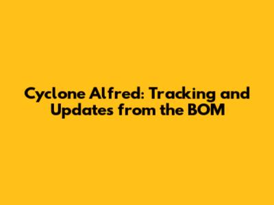 Cyclone Alfred: Tracking and Updates from the BOM