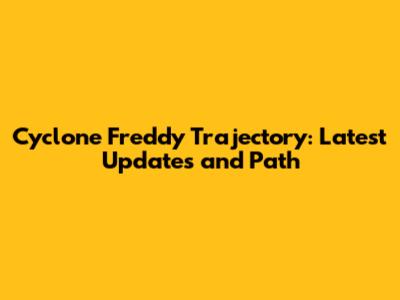 Cyclone Freddy Trajectory: Latest Updates and Path