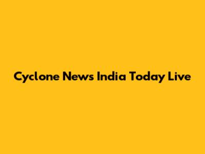 Cyclone News India Today Live