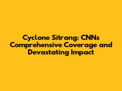 Cyclone Sitrang: CNN's Comprehensive Coverage and Devastating Impact