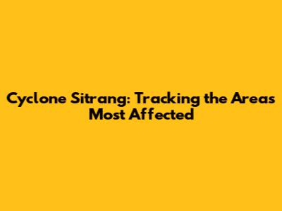 Cyclone Sitrang: Tracking the Areas Most Affected