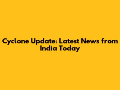 Cyclone Update: Latest News from India Today