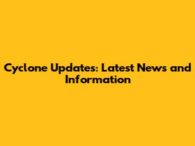 Cyclone Updates: Latest News and Information