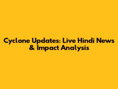 Cyclone Updates: Live Hindi News & Impact Analysis