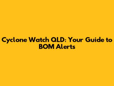 Cyclone Watch QLD: Your Guide to BOM Alerts