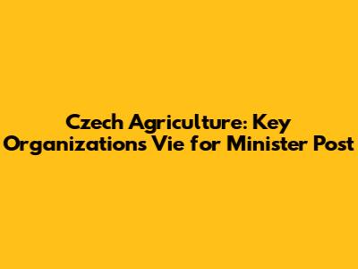 Czech Agriculture: Key Organizations Vie for Minister Post