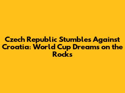 Czech Republic Stumbles Against Croatia: World Cup Dreams on the Rocks