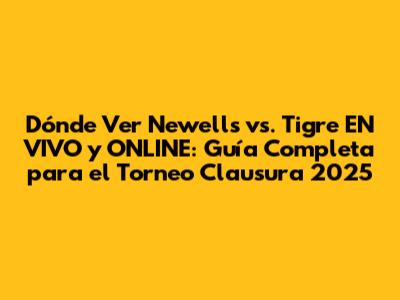 Dónde Ver Newell's vs. Tigre EN VIVO y ONLINE: Guía Completa para el Torneo Clausura 2025