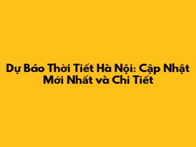 Dự Báo Thời Tiết Hà Nội: Cập Nhật Mới Nhất và Chi Tiết