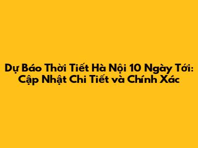 Dự Báo Thời Tiết Hà Nội 10 Ngày Tới: Cập Nhật Chi Tiết và Chính Xác