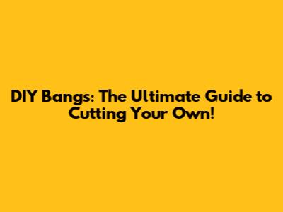 DIY Bangs: The Ultimate Guide to Cutting Your Own!